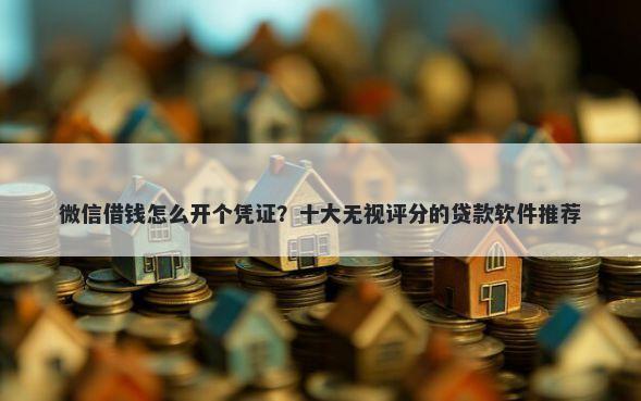 微信借钱怎么开个凭证？十大无视评分的贷款软件推荐