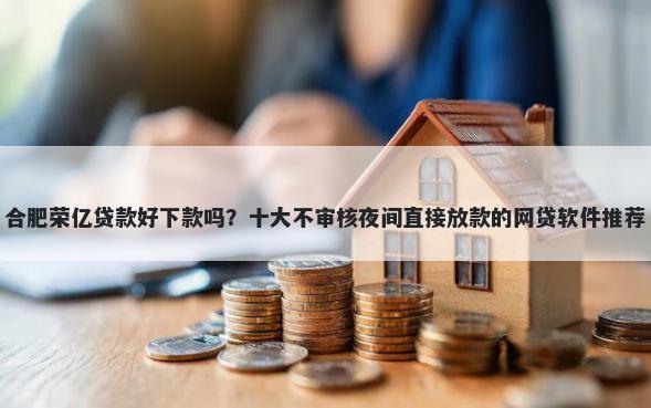 合肥荣亿贷款好下款吗？十大不审核夜间直接放款的网贷软件推荐