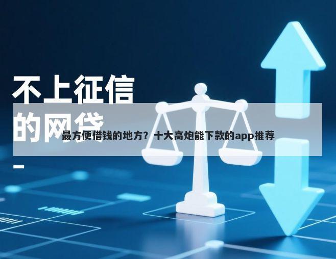 最方便借钱的地方？十大高炮能下款的app推荐