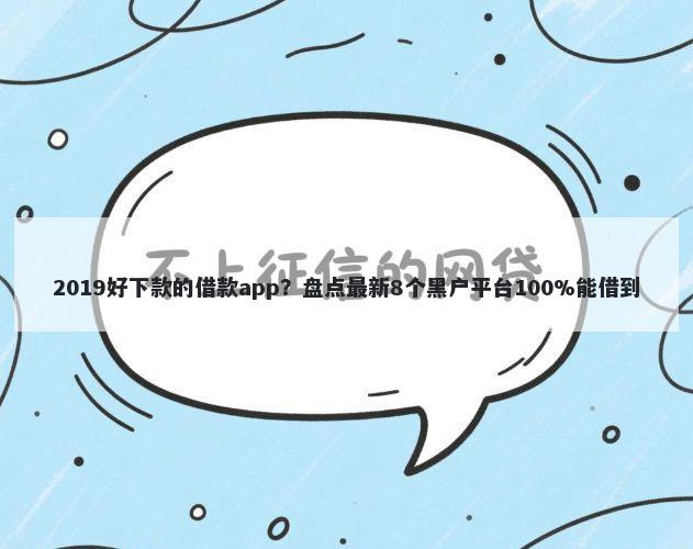 2019好下款的借款app？盘点最新8个黑户平台100%能借到