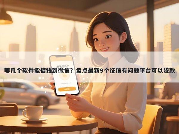 哪几个软件能借钱到微信？盘点最新9个征信有问题平台可以贷款