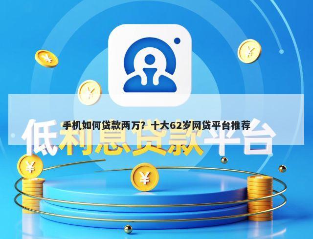 手机如何贷款两万？十大62岁网贷平台推荐