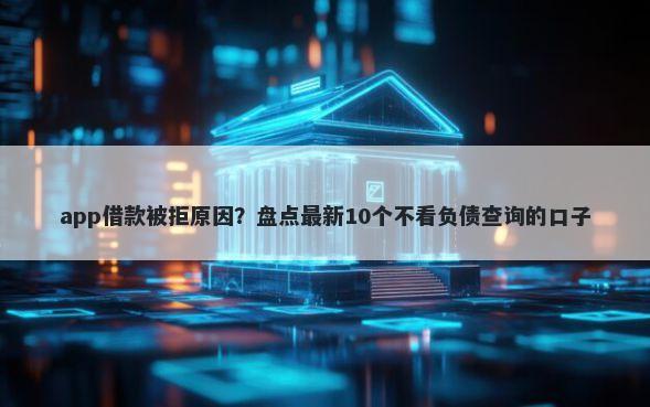 app借款被拒原因？盘点最新10个不看负债查询的口子