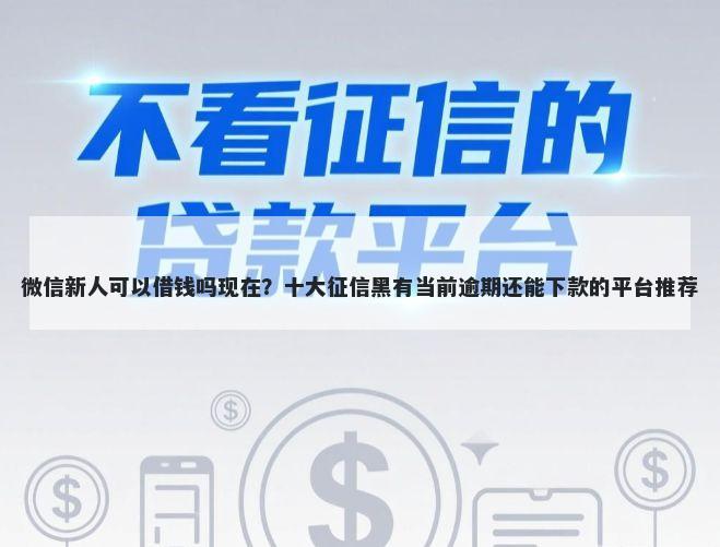 微信新人可以借钱吗现在？十大征信黑有当前逾期还能下款的平台推荐