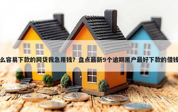 有什么容易下款的网贷我急用钱？盘点最新9个逾期黑户最好下款的借钱平台