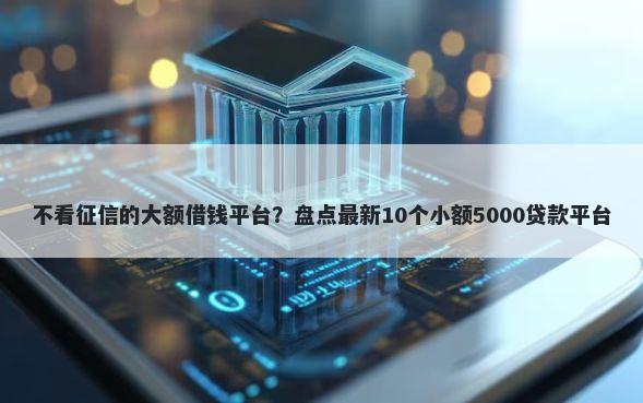 不看征信的大额借钱平台？盘点最新10个小额5000贷款平台