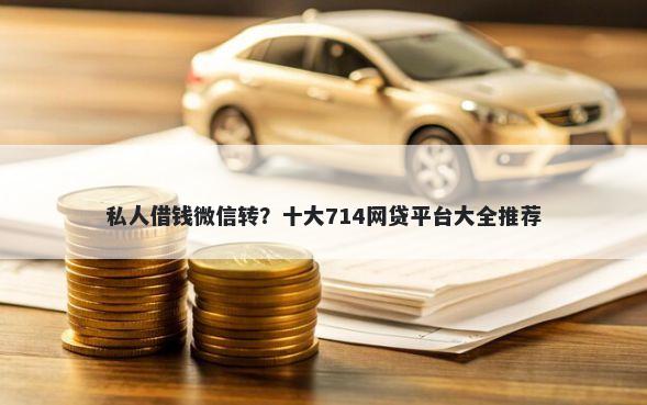 私人借钱微信转？十大714网贷平台大全推荐