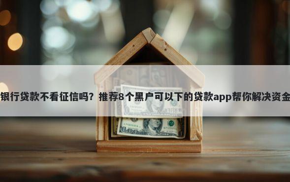 光大银行贷款不看征信吗？推荐8个黑户可以下的贷款app帮你解决资金问题