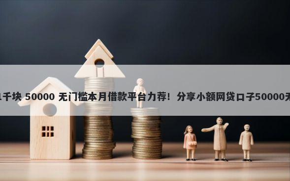 小额贷款1千块 50000 无门槛本月借款平台力荐！分享小额网贷口子50000无门槛借款
