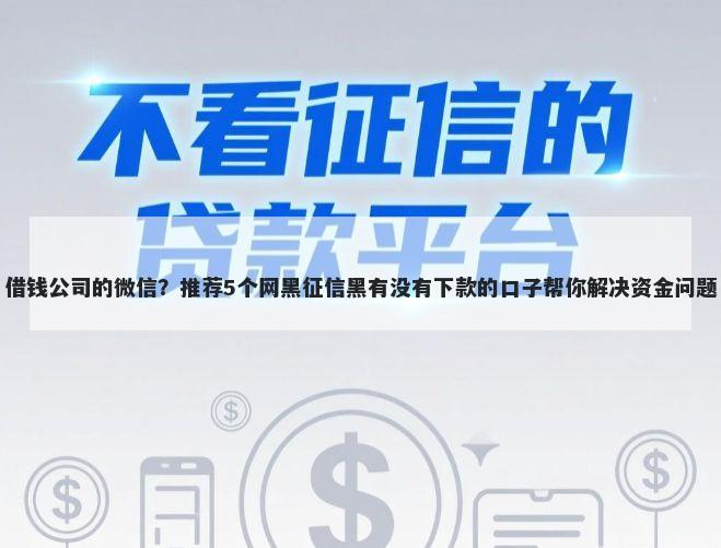 借钱公司的微信？推荐5个网黑征信黑有没有下款的口子帮你解决资金问题