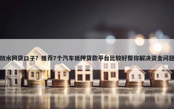 放水网贷口子？推荐7个汽车抵押贷款平台比较好帮你解决资金问题