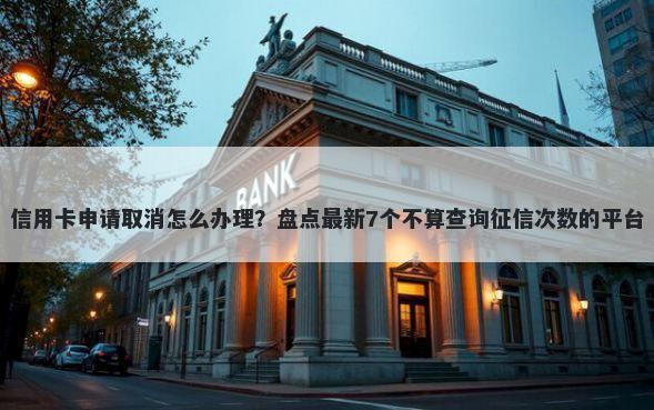 信用卡申请取消怎么办理？盘点最新7个不算查询征信次数的平台