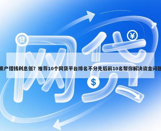黑户借钱利息低？推荐10个网贷平台排名不分先后前10名帮你解决资金问题