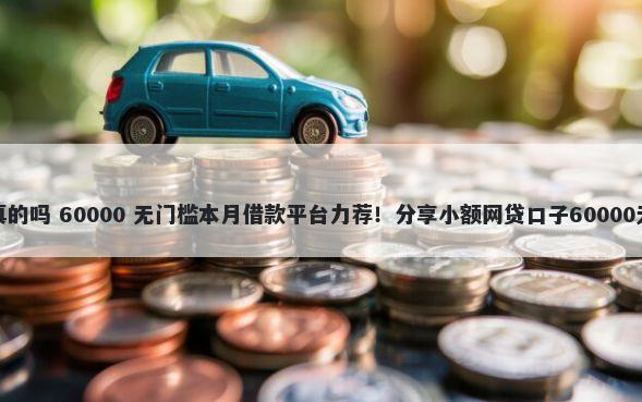 借钱么是真的吗 60000 无门槛本月借款平台力荐！分享小额网贷口子60000无门槛借款