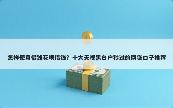 怎样使用借钱花呗借钱？十大无视黑白户秒过的网贷口子推荐