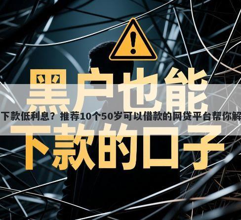 贷款哪个好下款低利息？推荐10个50岁可以借款的网贷平台帮你解决资金问题