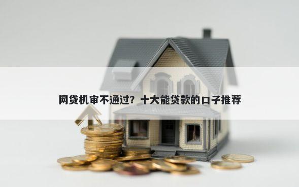 网贷机审不通过？十大能贷款的口子推荐