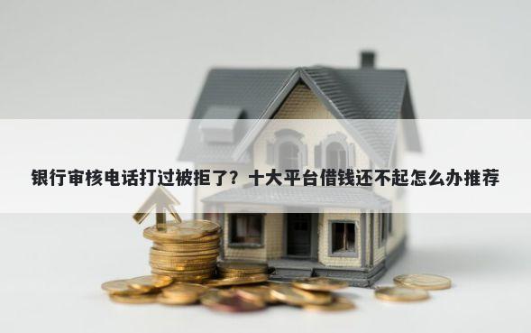 银行审核电话打过被拒了？十大平台借钱还不起怎么办推荐