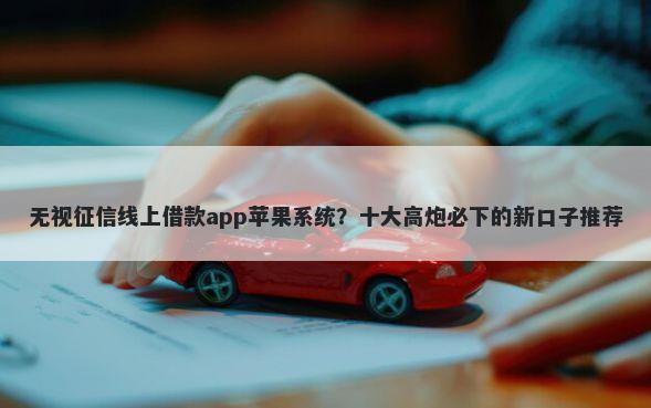 无视征信线上借款app苹果系统？十大高炮必下的新口子推荐