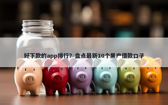 好下款的app排行？盘点最新10个黑户借款口子