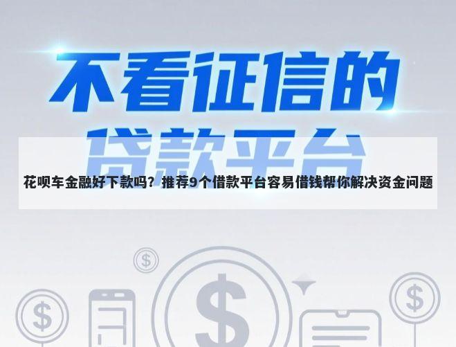 花呗车金融好下款吗？推荐9个借款平台容易借钱帮你解决资金问题