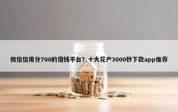 微信信用分700的借钱平台？十大花户3000秒下款app推荐