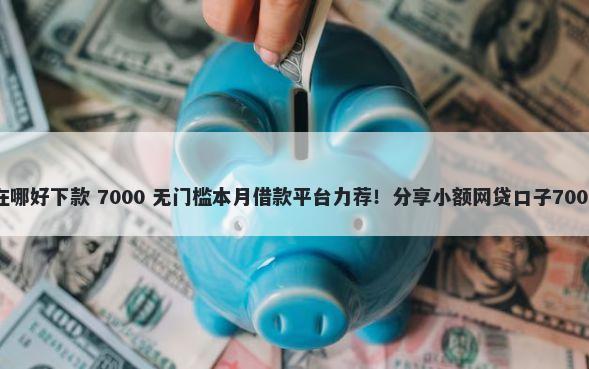 征信花可以在哪好下款 7000 无门槛本月借款平台力荐！分享小额网贷口子7000无门槛借款