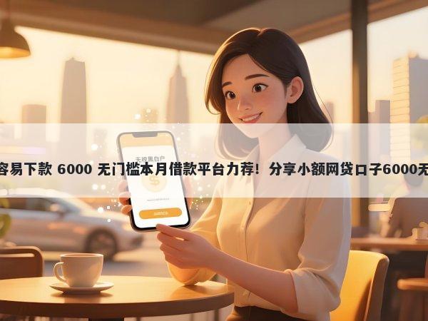 什么app容易下款 6000 无门槛本月借款平台力荐！分享小额网贷口子6000无门槛借款