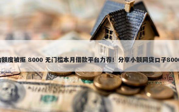 招行e智贷给额度被拒 8000 无门槛本月借款平台力荐！分享小额网贷口子8000无门槛借款