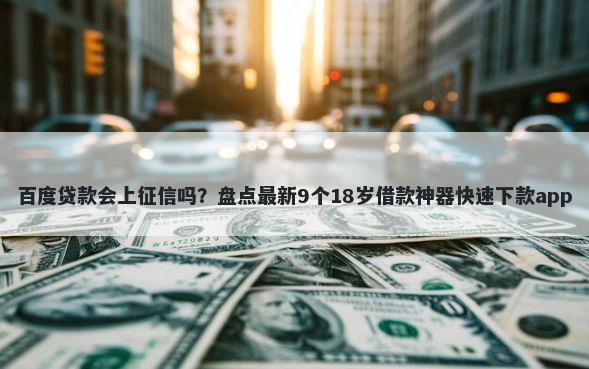 百度贷款会上征信吗？盘点最新9个18岁借款神器快速下款app