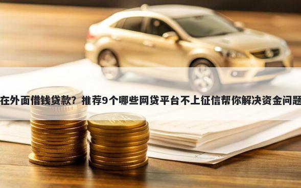 在外面借钱贷款？推荐9个哪些网贷平台不上征信帮你解决资金问题