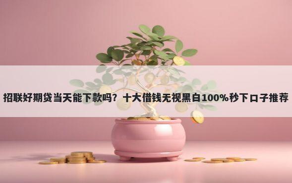 招联好期贷当天能下款吗？十大借钱无视黑白100%秒下口子推荐