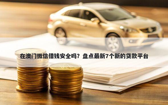 在澳门微信借钱安全吗？盘点最新7个新的贷款平台