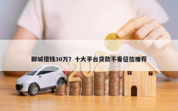 聊城借钱30万？十大平台贷款不看征信推荐