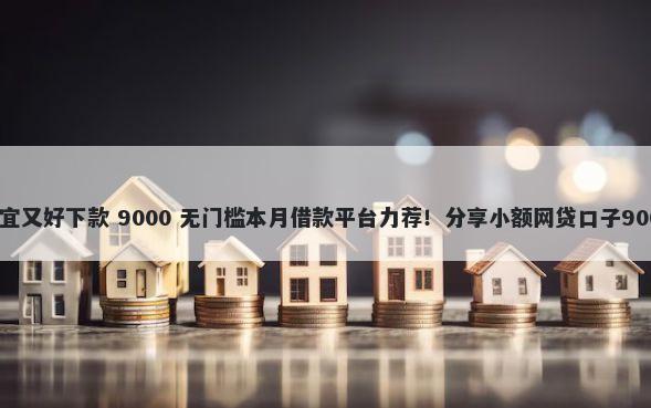 啥网贷比较便宜又好下款 9000 无门槛本月借款平台力荐！分享小额网贷口子9000无门槛借款