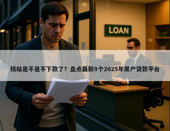 钱站是不是不下款了？盘点最新9个2025年黑户贷款平台