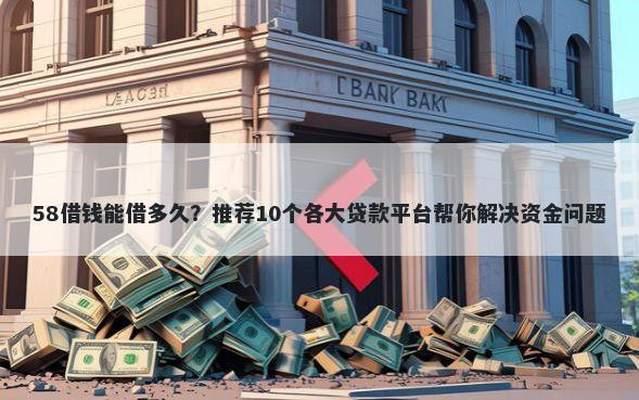 58借钱能借多久？推荐10个各大贷款平台帮你解决资金问题
