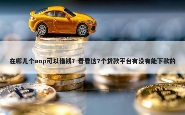 在哪儿个aop可以借钱？看看这7个贷款平台有没有能下款的