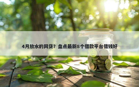 4月放水的网贷？盘点最新8个借款平台借钱好