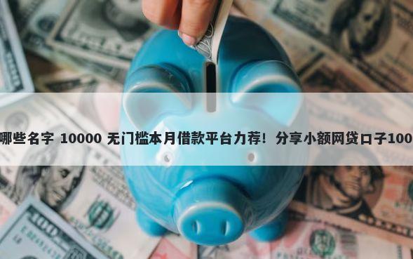 借钱的软件有哪些名字 10000 无门槛本月借款平台力荐！分享小额网贷口子10000无门槛借款