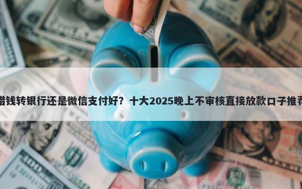借钱转银行还是微信支付好？十大2025晚上不审核直接放款口子推荐