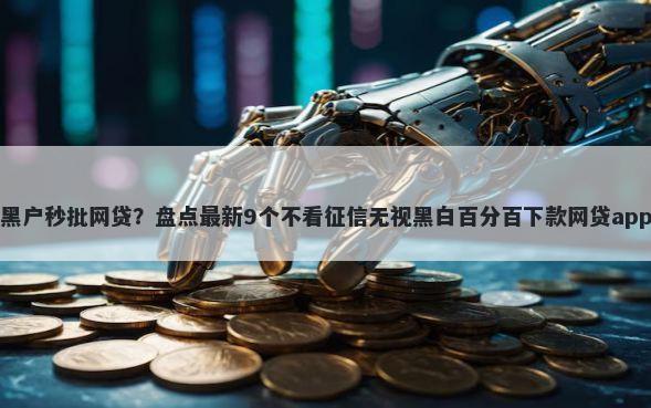 黑户秒批网贷？盘点最新9个不看征信无视黑白百分百下款网贷app