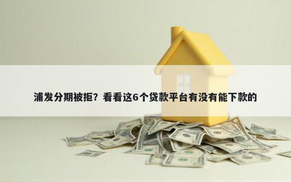 浦发分期被拒？看看这6个贷款平台有没有能下款的