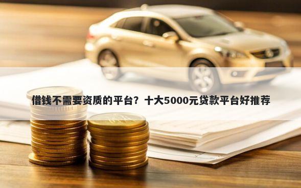 借钱不需要资质的平台？十大5000元贷款平台好推荐