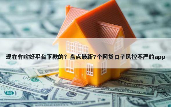 现在有啥好平台下款的？盘点最新7个网贷口子风控不严的app