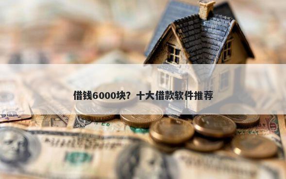 借钱6000块？十大借款软件推荐