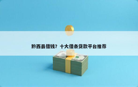 黔西县借钱？十大借条贷款平台推荐
