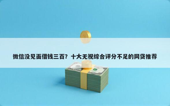 微信没见面借钱三百？十大无视综合评分不足的网贷推荐