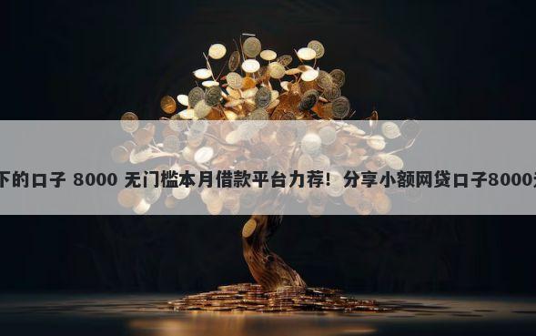 借3000必下的口子 8000 无门槛本月借款平台力荐！分享小额网贷口子8000无门槛借款