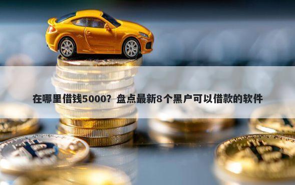 在哪里借钱5000？盘点最新8个黑户可以借款的软件